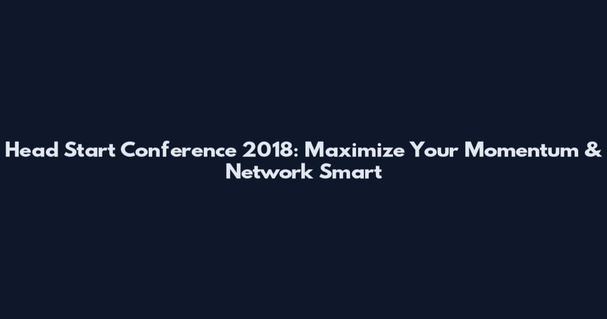 Head Start Conference 2018: Maximize Your Momentum & Network Smart