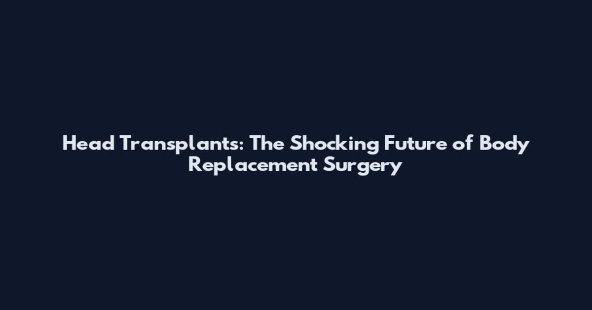 Head Transplants: The Shocking Future of Body Replacement Surgery