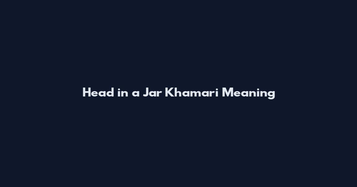 Head in a Jar Khamari Meaning