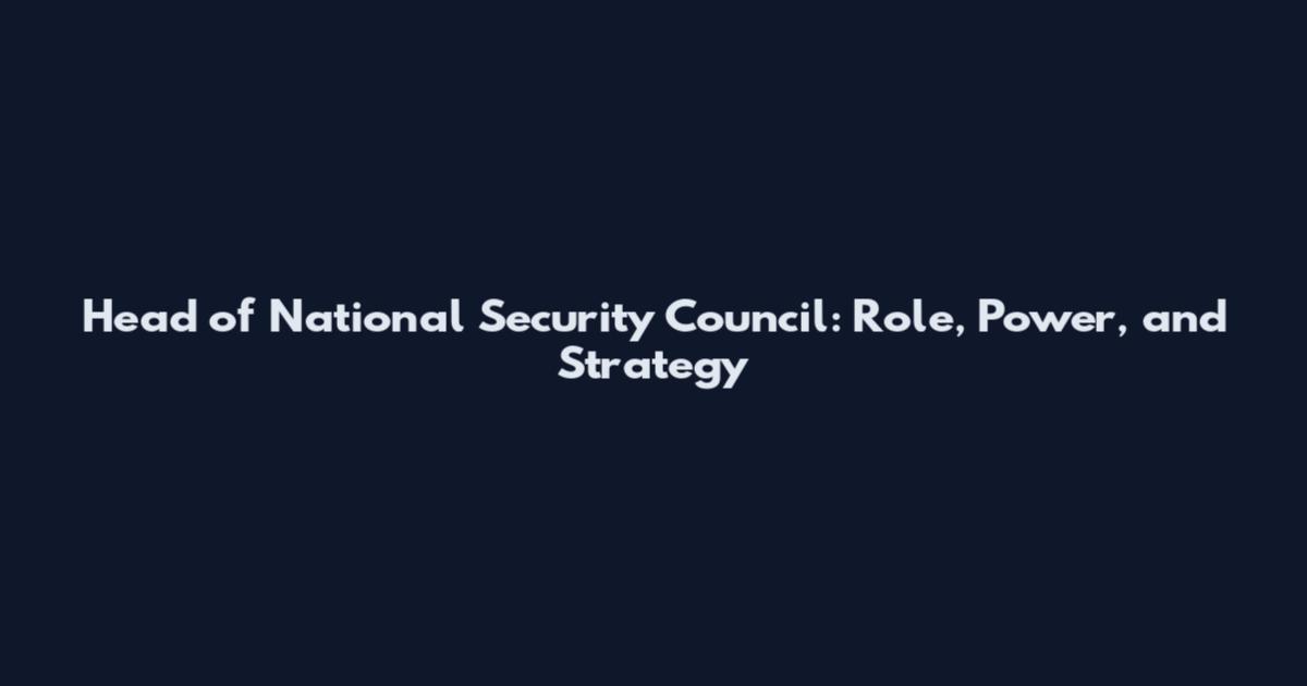 Head of National Security Council: Role, Power, and Strategy