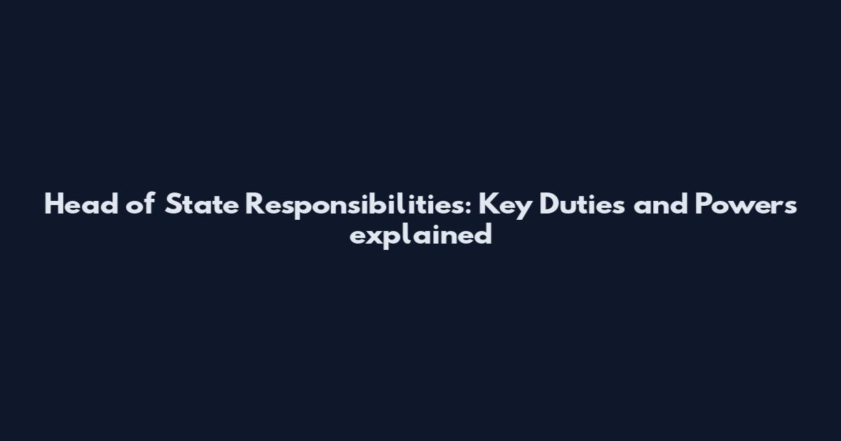 Head of State Responsibilities: Key Duties and Powers explained