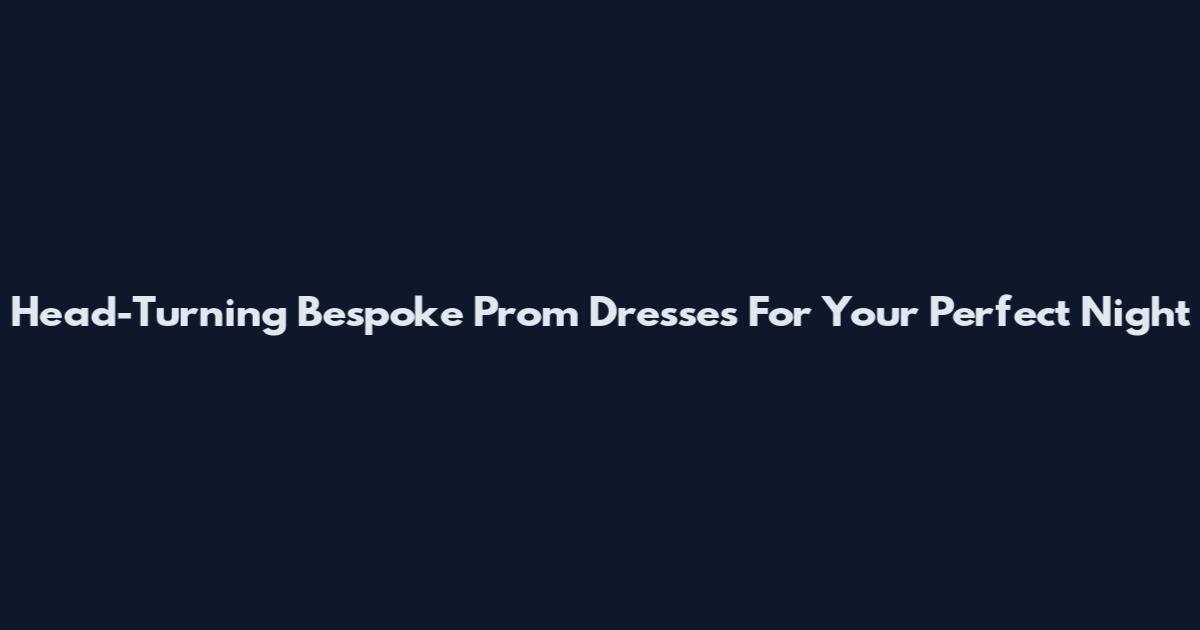 Head-Turning Bespoke Prom Dresses For Your Perfect Night