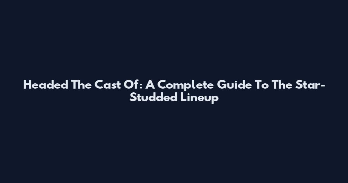Headed The Cast Of: A Complete Guide To The Star-Studded Lineup
