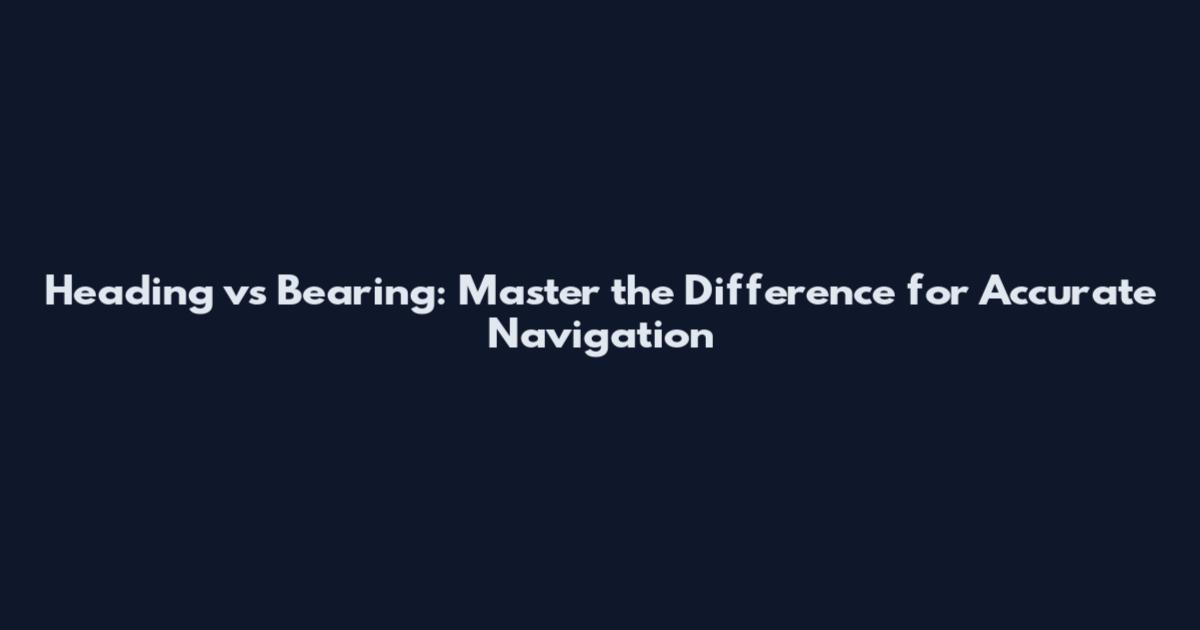 Heading vs Bearing: Master the Difference for Accurate Navigation