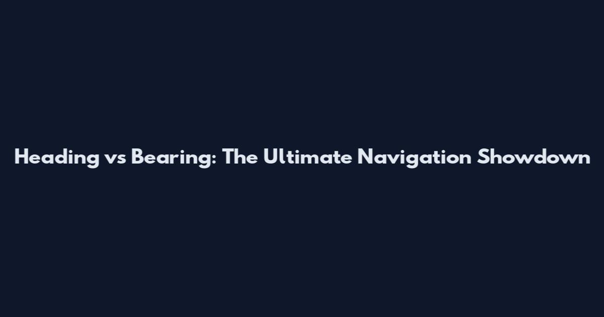 Heading vs Bearing: The Ultimate Navigation Showdown