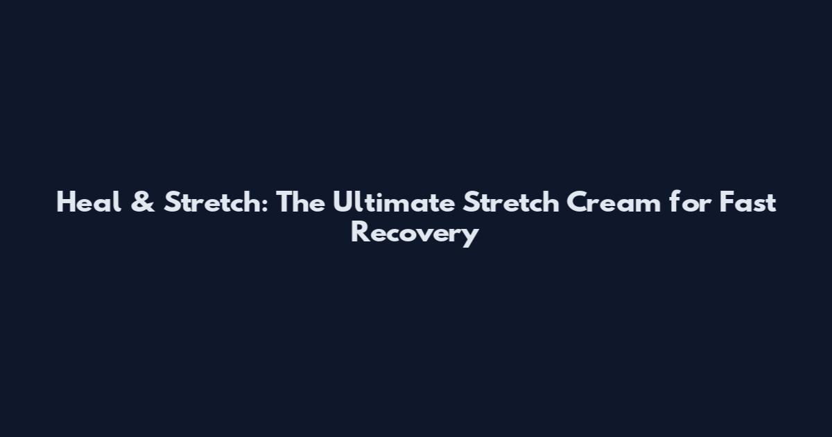 Heal & Stretch: The Ultimate Stretch Cream for Fast Recovery