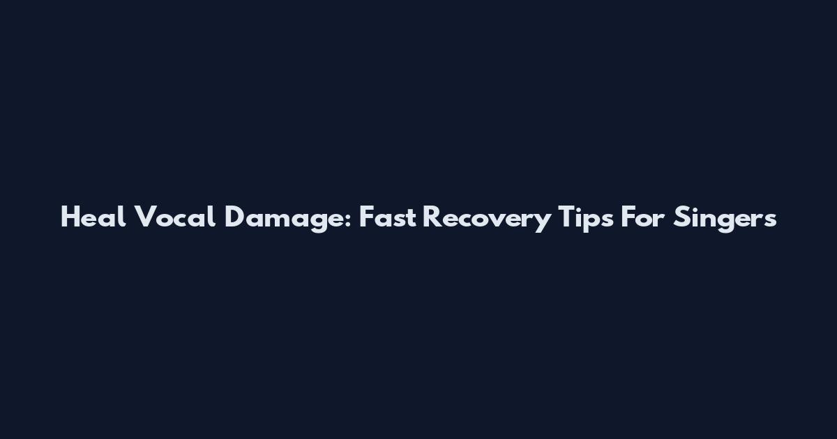 Heal Vocal Damage: Fast Recovery Tips For Singers