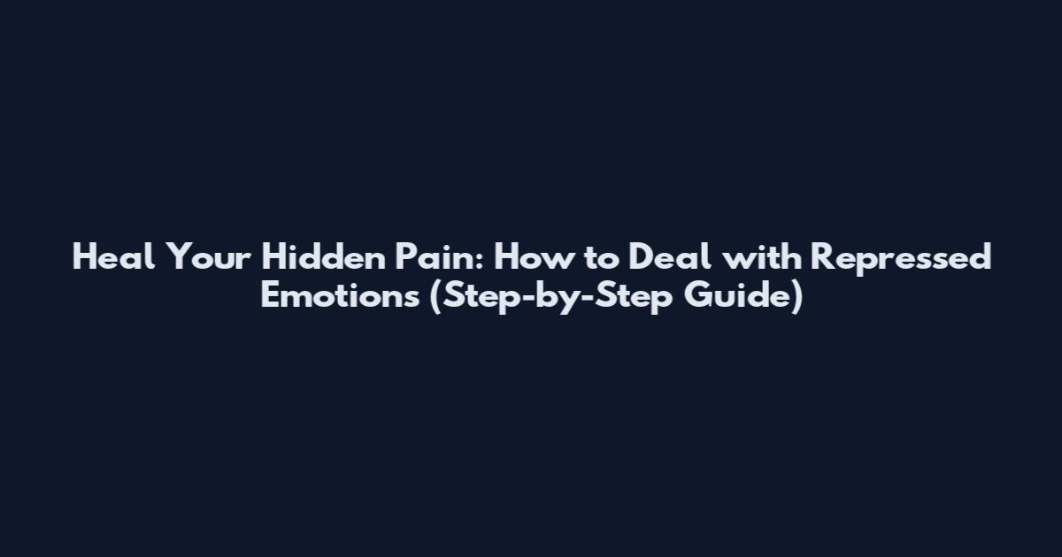 Heal Your Hidden Pain: How to Deal with Repressed Emotions (Step-by-Step Guide)
