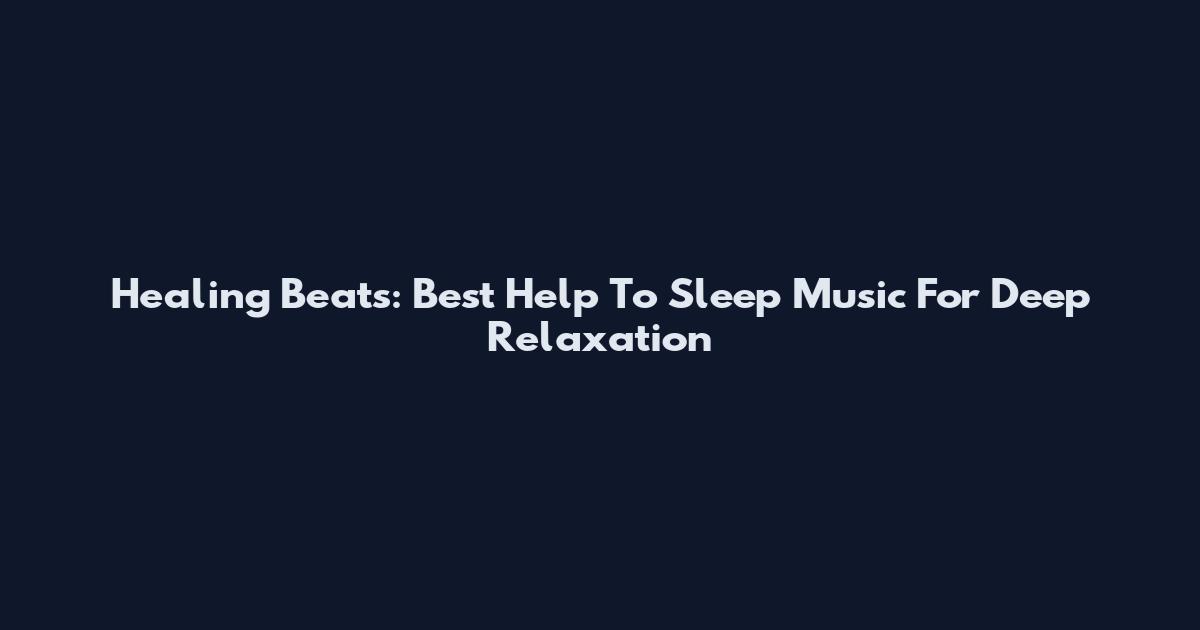 Healing Beats: Best Help To Sleep Music For Deep Relaxation