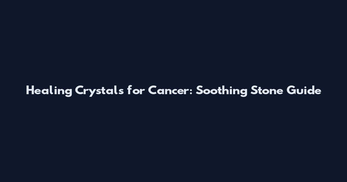 Healing Crystals for Cancer: Soothing Stone Guide