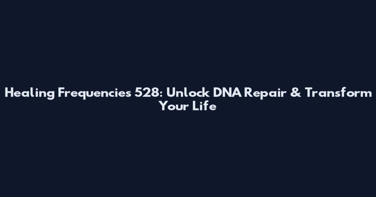 Healing Frequencies 528: Unlock DNA Repair & Transform Your Life