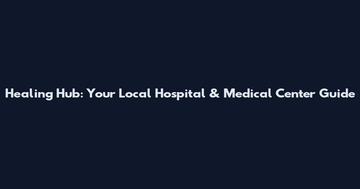 Healing Hub: Your Local Hospital & Medical Center Guide