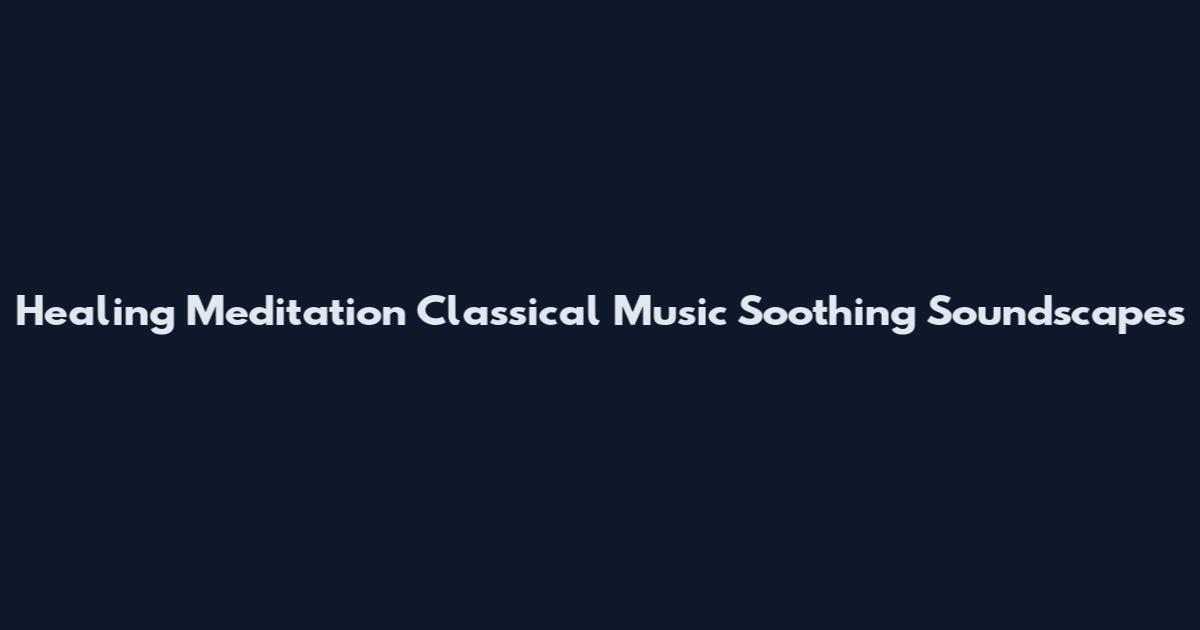 Healing Meditation Classical Music Soothing Soundscapes