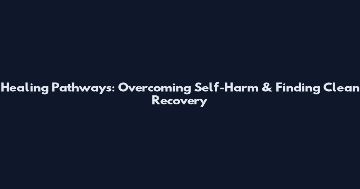 Healing Pathways: Overcoming Self-Harm & Finding Clean Recovery