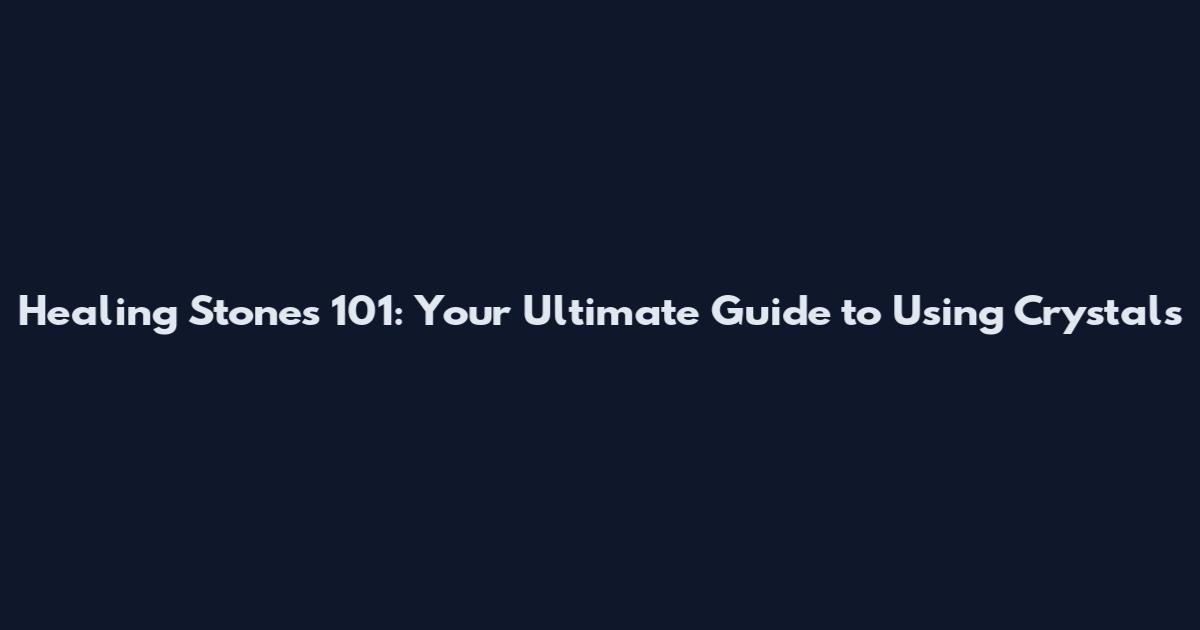 Healing Stones 101: Your Ultimate Guide to Using Crystals