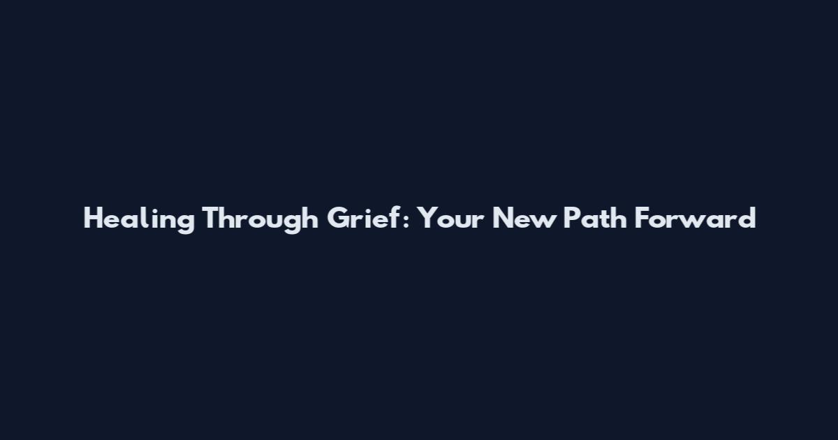 Healing Through Grief: Your New Path Forward