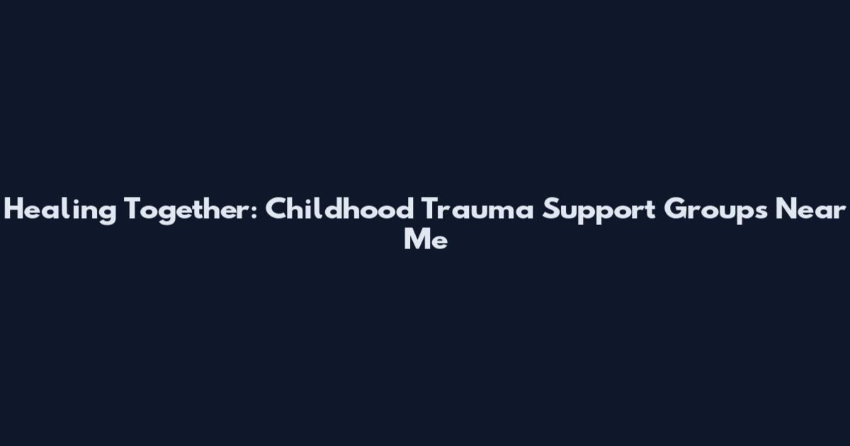 Healing Together: Childhood Trauma Support Groups Near Me