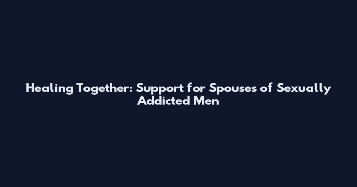 Healing Together: Support for Spouses of Sexually Addicted Men