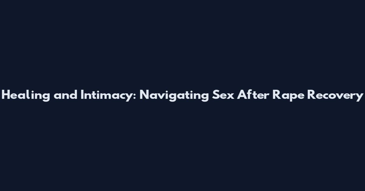 Healing and Intimacy: Navigating Sex After Rape Recovery