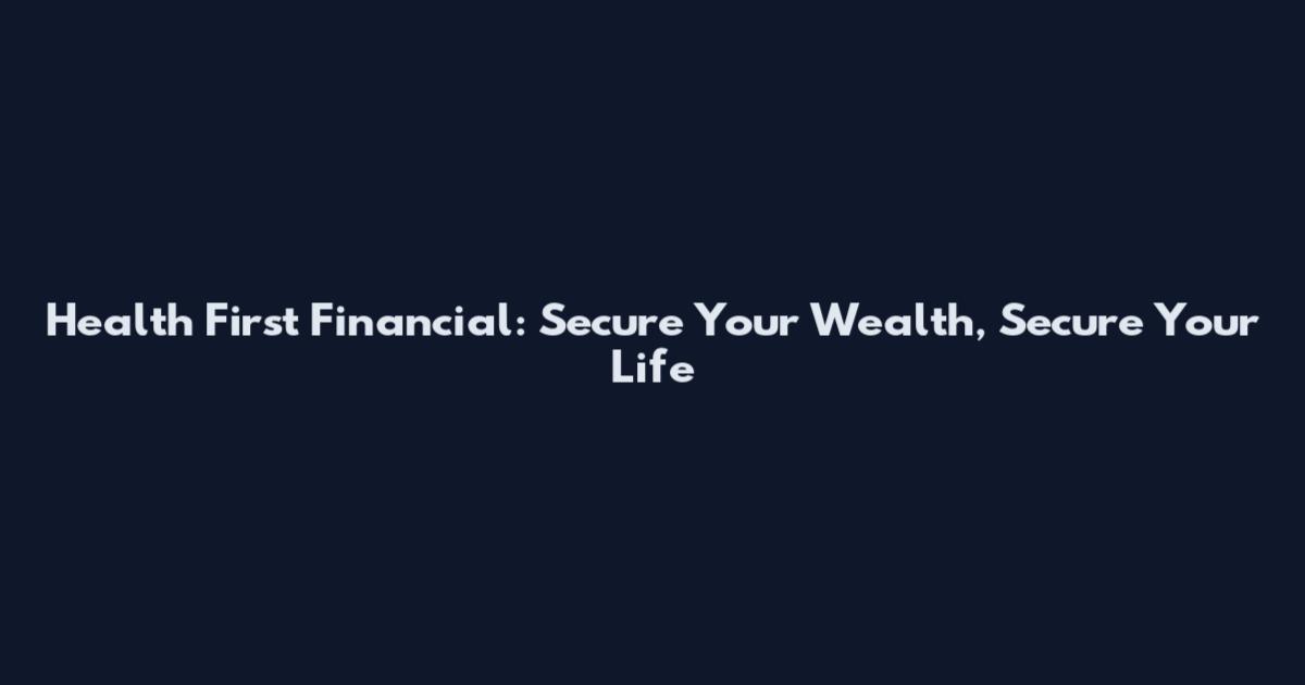 Health First Financial: Secure Your Wealth, Secure Your Life