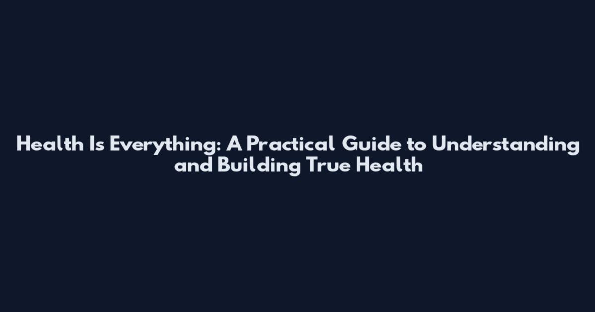 Health Is Everything: A Practical Guide to Understanding and Building True Health