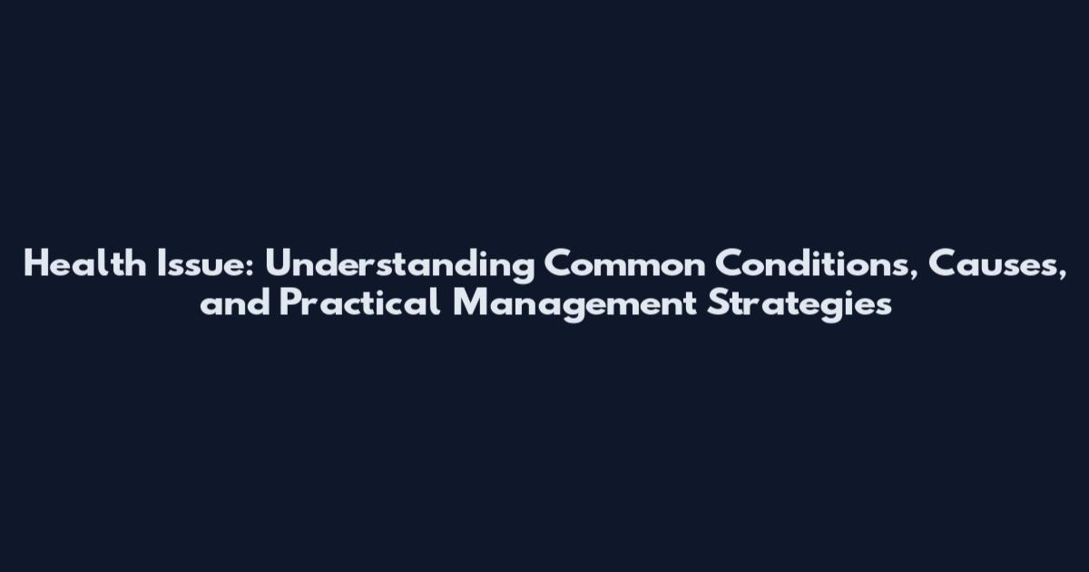 Health Issue: Understanding Common Conditions, Causes, and Practical Management Strategies