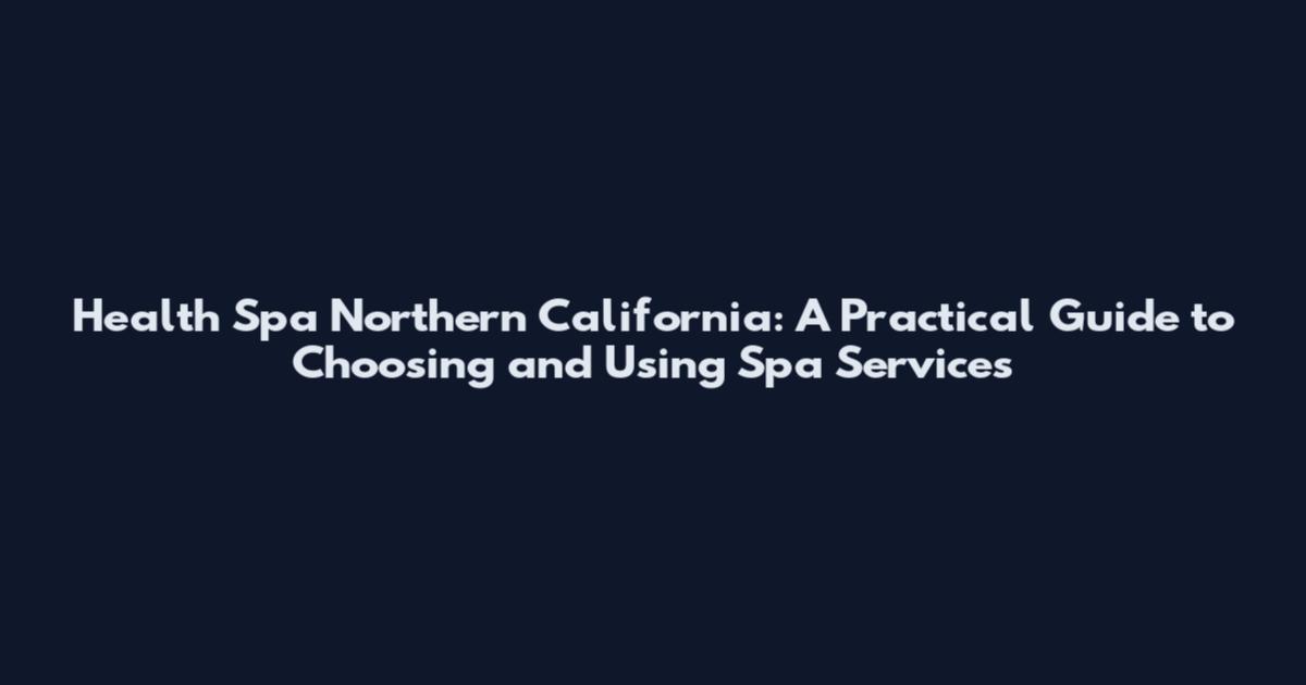 Health Spa Northern California: A Practical Guide to Choosing and Using Spa Services