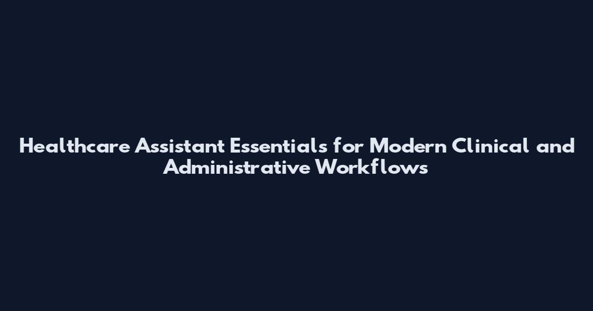 Healthcare Assistant Essentials for Modern Clinical and Administrative Workflows