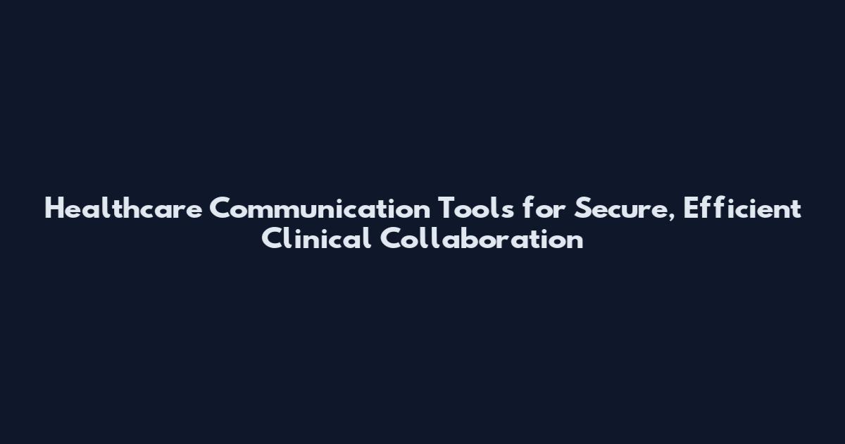 Healthcare Communication Tools for Secure, Efficient Clinical Collaboration