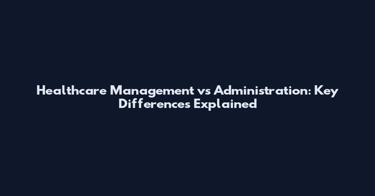 Healthcare Management vs Administration: Key Differences Explained