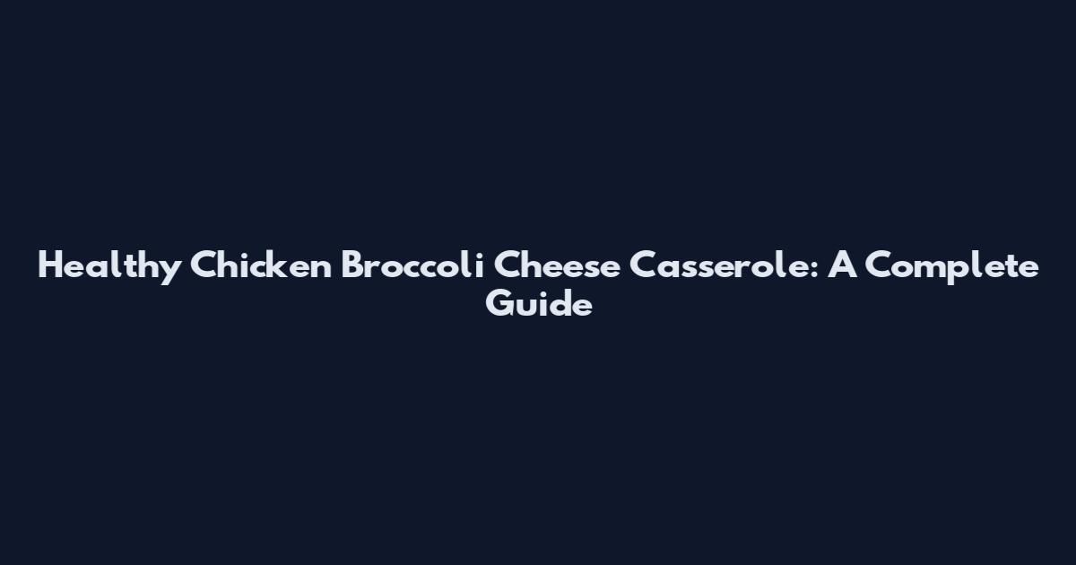 Healthy Chicken Broccoli Cheese Casserole: A Complete Guide