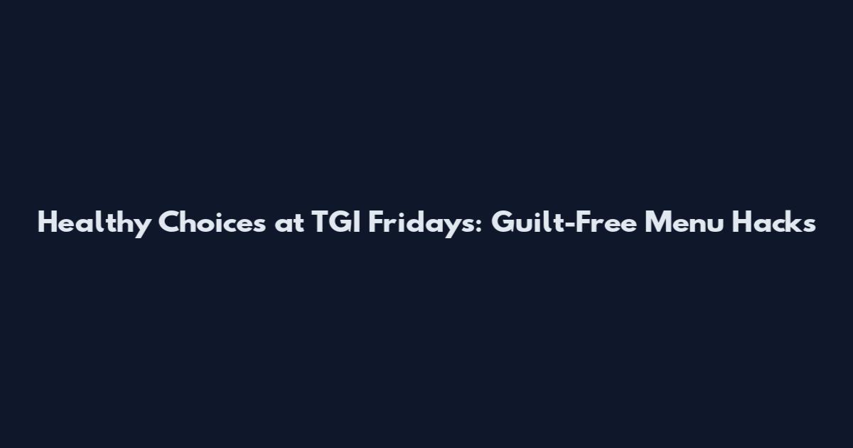 Healthy Choices at TGI Fridays: Guilt-Free Menu Hacks