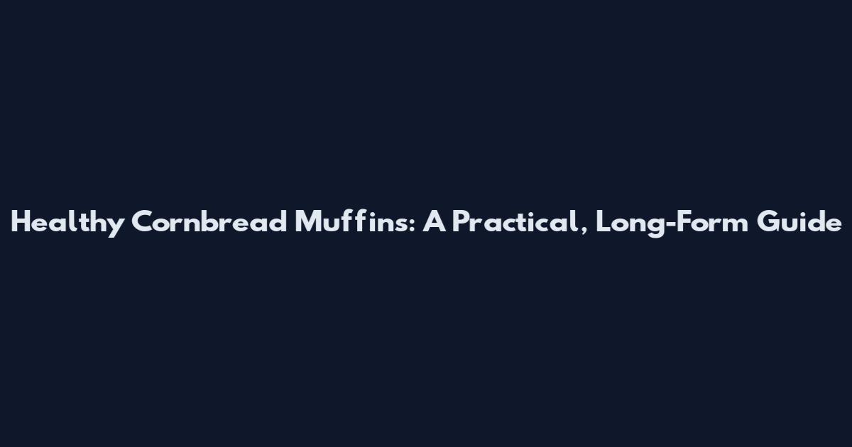 Healthy Cornbread Muffins: A Practical, Long-Form Guide