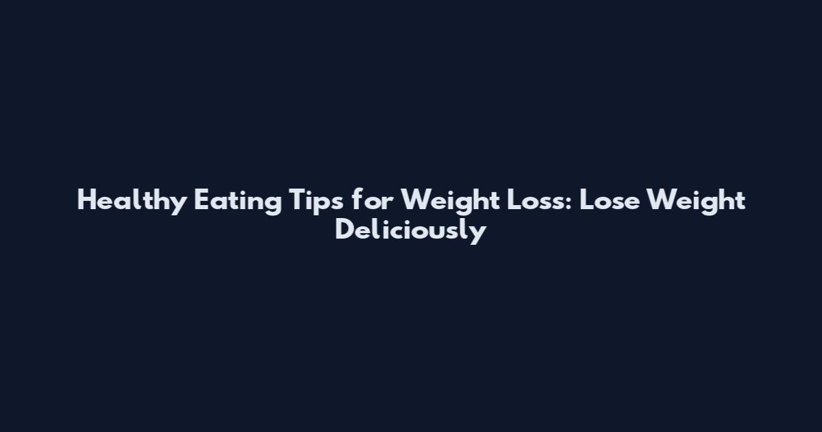 Healthy Eating Tips for Weight Loss: Lose Weight Deliciously