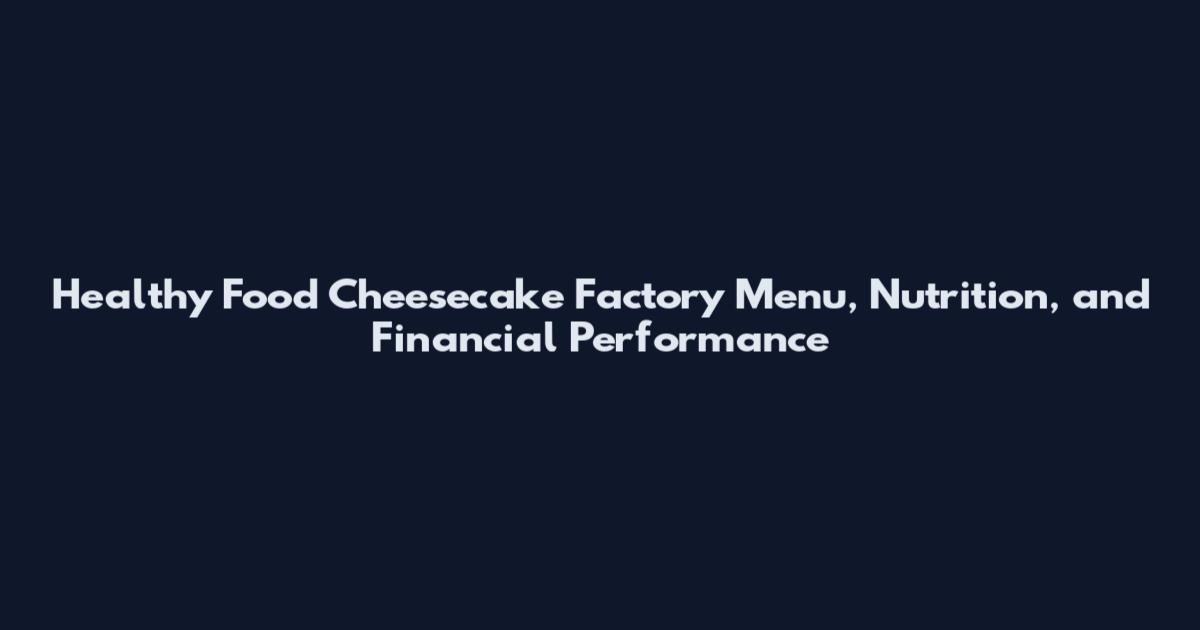 Healthy Food Cheesecake Factory Menu, Nutrition, and Financial Performance