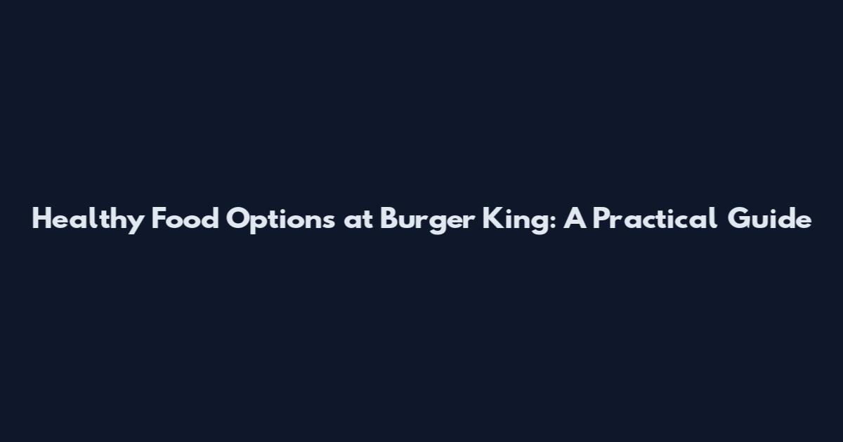 Healthy Food Options at Burger King: A Practical Guide