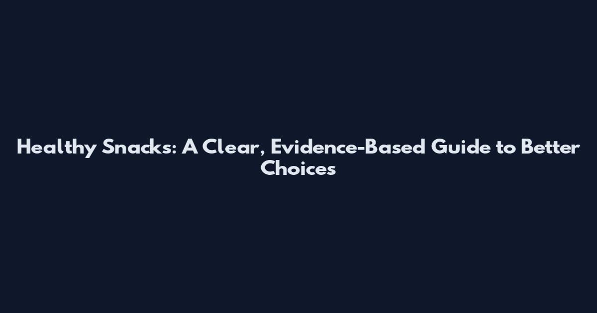 Healthy Snacks: A Clear, Evidence-Based Guide to Better Choices