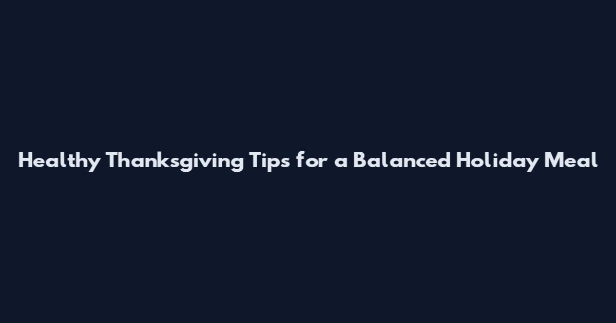 Healthy Thanksgiving Tips for a Balanced Holiday Meal