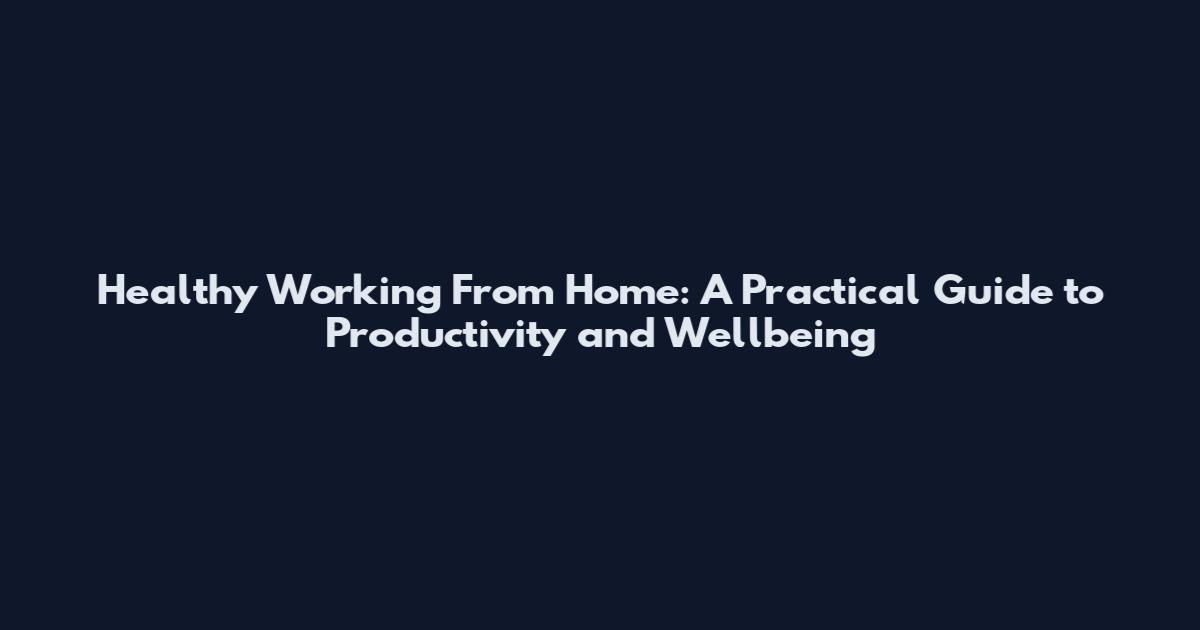 Healthy Working From Home: A Practical Guide to Productivity and Wellbeing