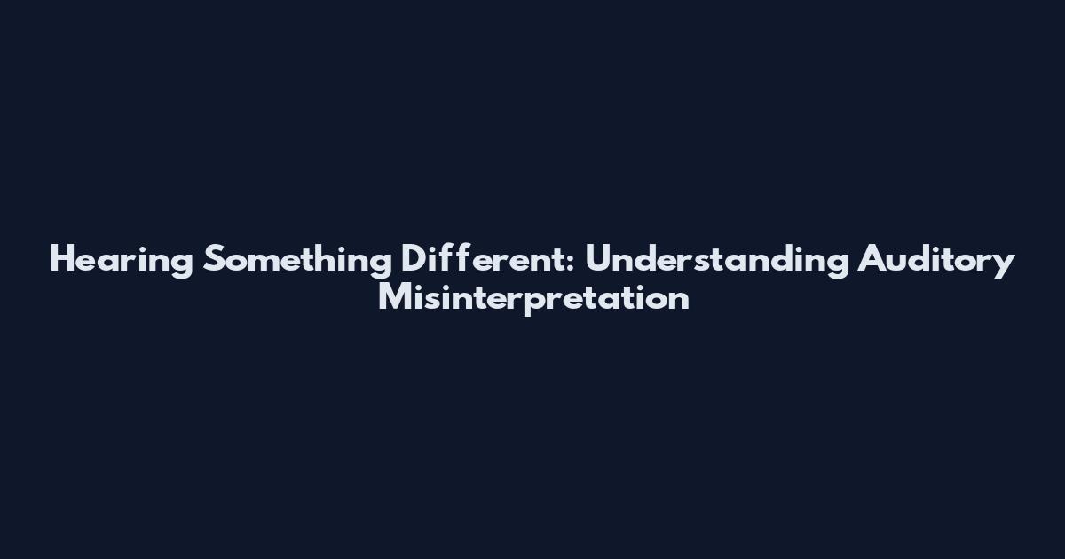 Hearing Something Different: Understanding Auditory Misinterpretation