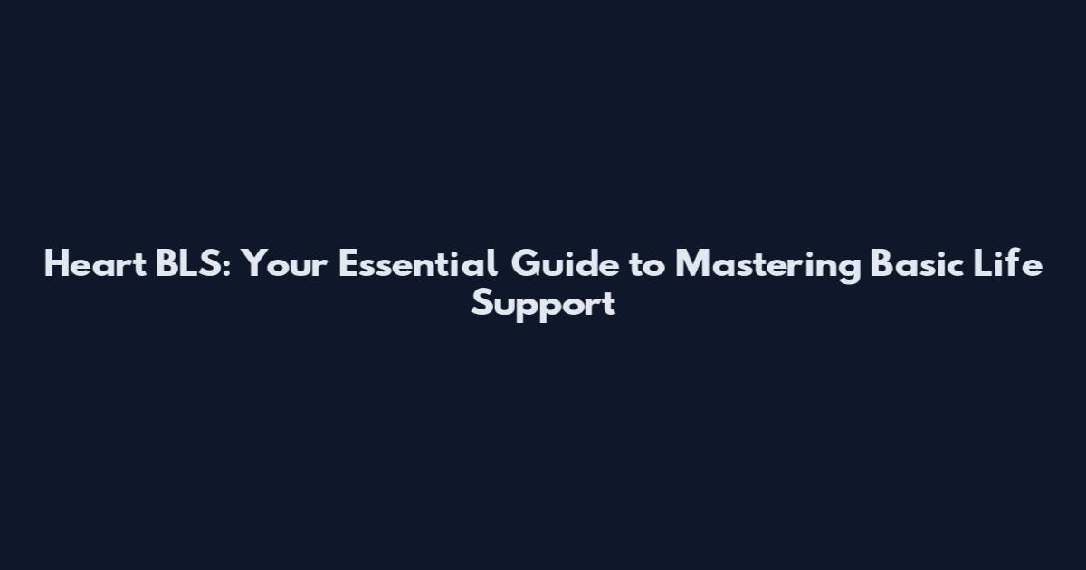Heart BLS: Your Essential Guide to Mastering Basic Life Support