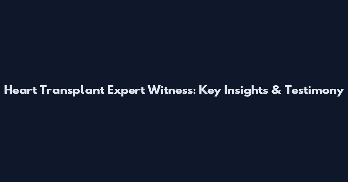 Heart Transplant Expert Witness: Key Insights & Testimony