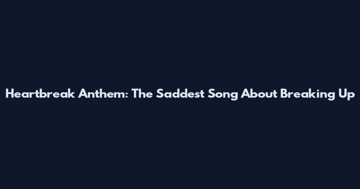 Heartbreak Anthem: The Saddest Song About Breaking Up