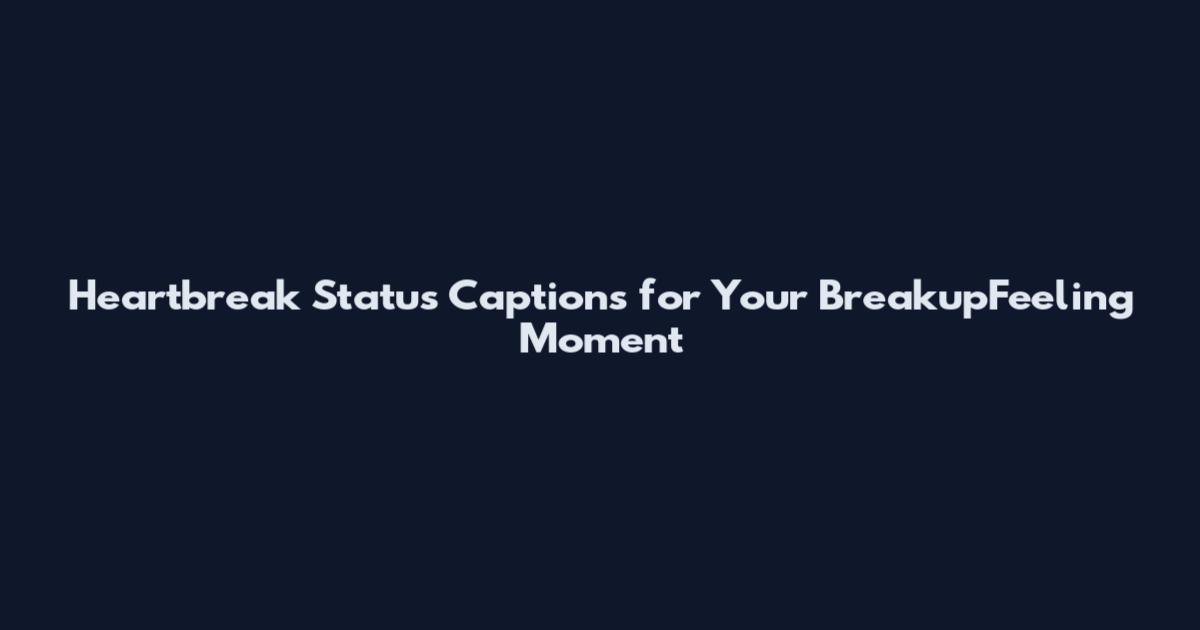 Heartbreak Status Captions for Your BreakupFeeling Moment