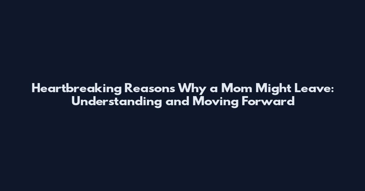 Heartbreaking Reasons Why a Mom Might Leave: Understanding and Moving Forward