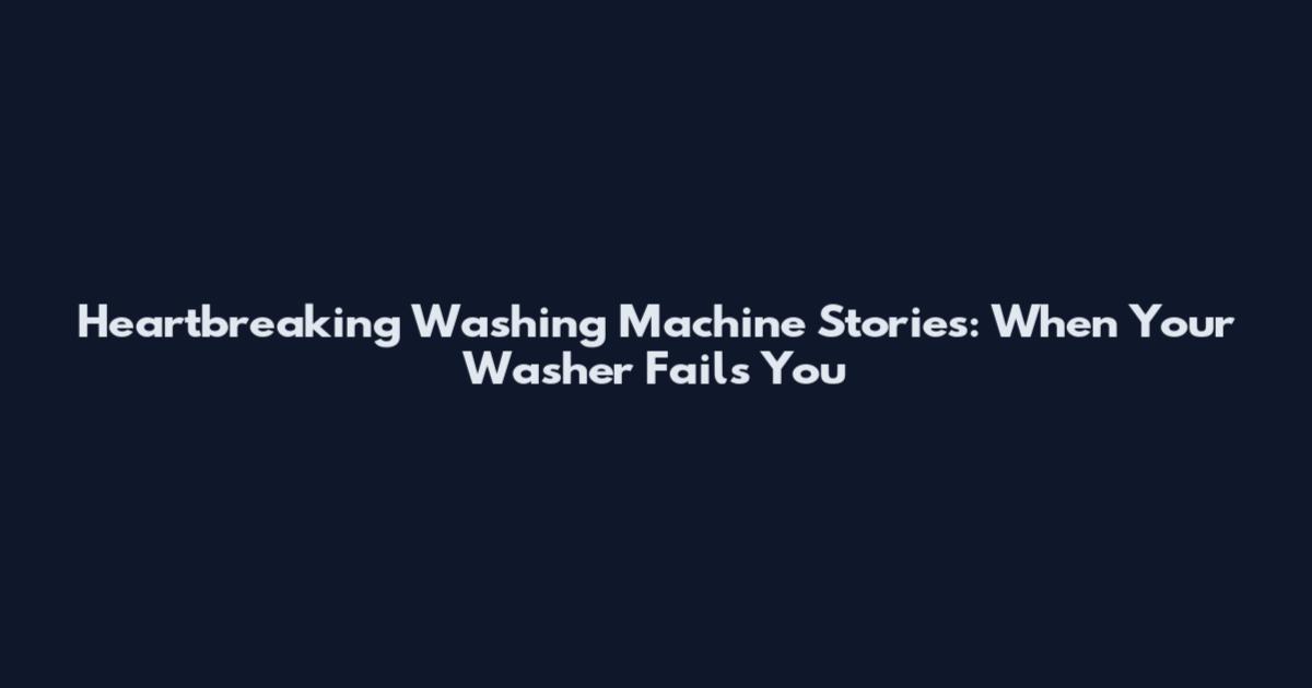 Heartbreaking Washing Machine Stories: When Your Washer Fails You