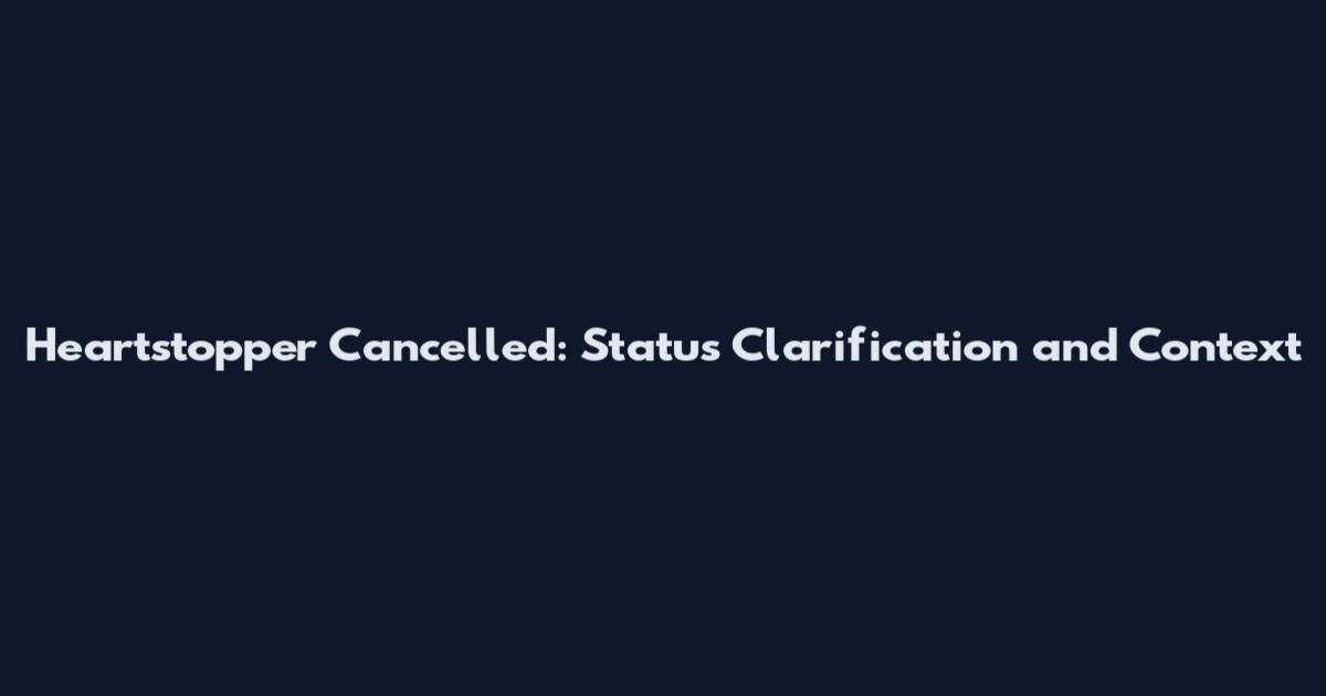 Heartstopper Cancelled: Status Clarification and Context