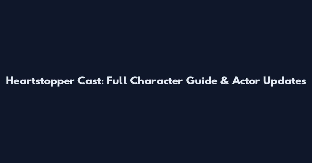 Heartstopper Cast: Full Character Guide & Actor Updates