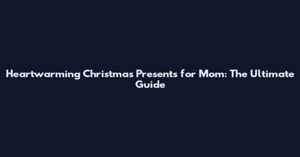 Heartwarming Christmas Presents for Mom: The Ultimate Guide
