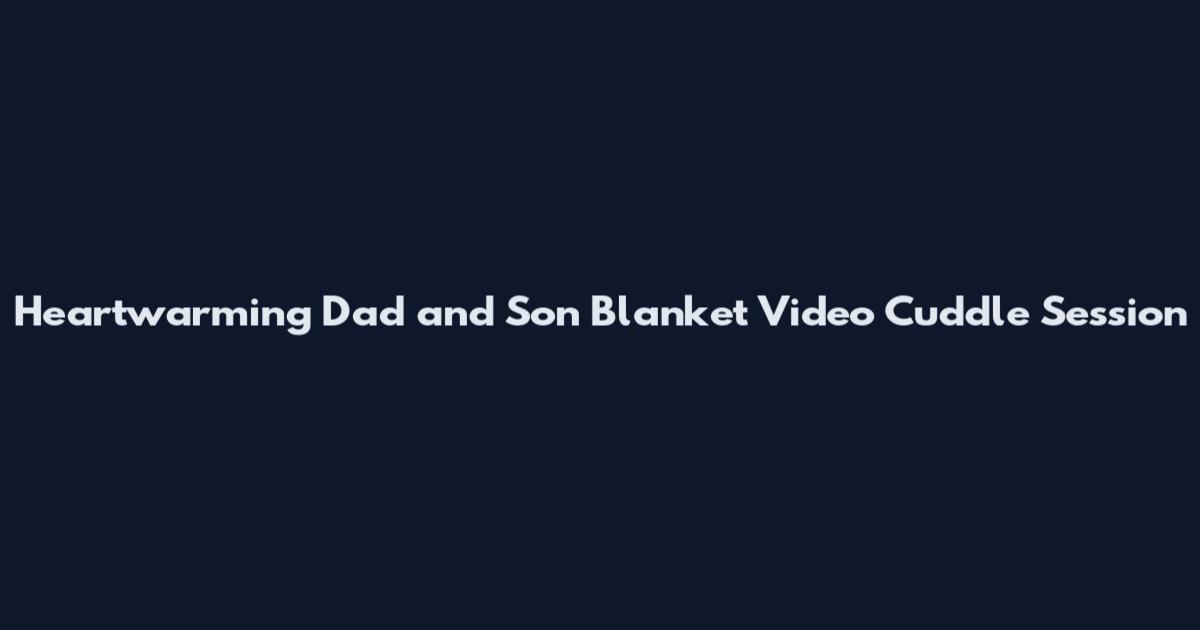 Heartwarming Dad and Son Blanket Video Cuddle Session